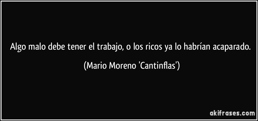 Algo malo debe tener el trabajo, o los ricos ya lo habrían acaparado. (Mario Moreno 'Cantinflas')