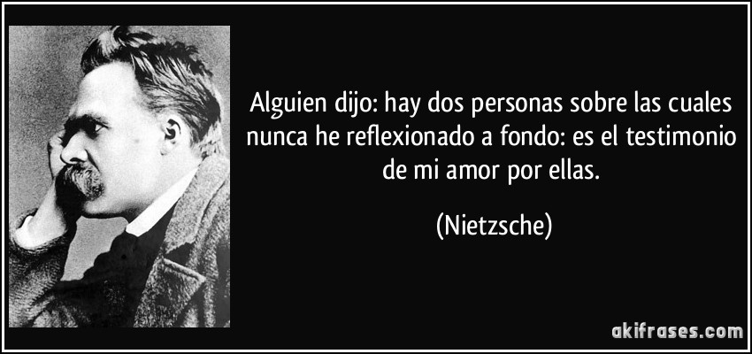 Alguien dijo: hay dos personas sobre las cuales nunca he reflexionado a fondo: es el testimonio de mi amor por ellas. (Nietzsche)