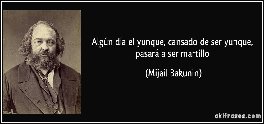 Algún día el yunque, cansado de ser yunque, pasará a ser martillo (Mijaíl Bakunin)