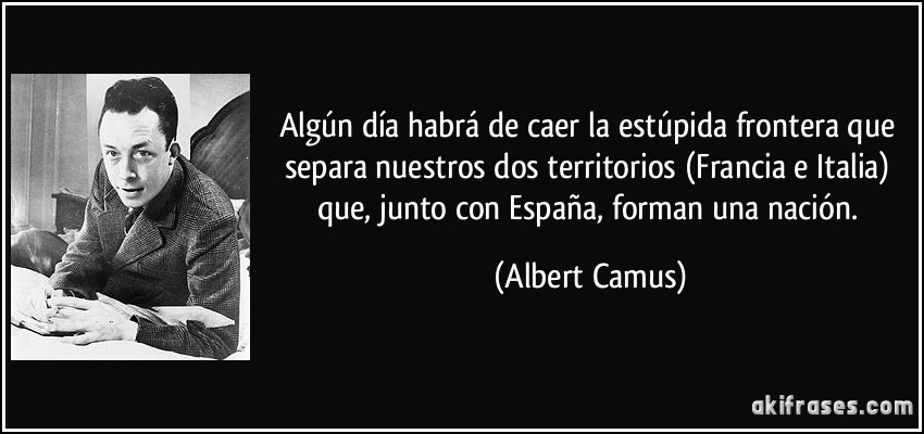 Algún día habrá de caer la estúpida frontera que separa nuestros dos territorios (Francia e Italia) que, junto con España, forman una nación. (Albert Camus)