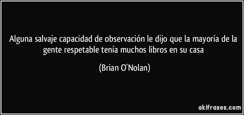 Alguna salvaje capacidad de observación le dijo que la mayoría de la gente respetable tenía muchos libros en su casa (Brian O'Nolan)