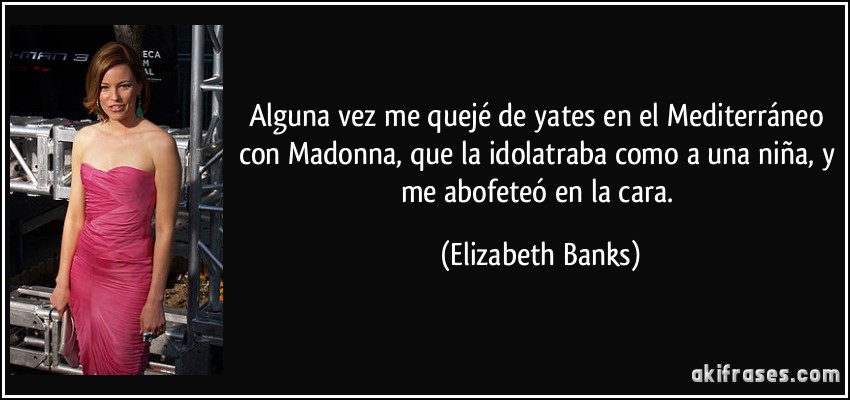 Alguna vez me quejé de yates en el Mediterráneo con Madonna, que la idolatraba como a una niña, y me abofeteó en la cara. (Elizabeth Banks)