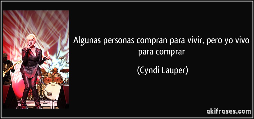 Algunas personas compran para vivir, pero yo vivo para comprar (Cyndi Lauper)