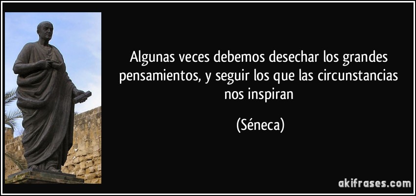 Algunas veces debemos desechar los grandes pensamientos, y seguir los que las circunstancias nos inspiran (Séneca)