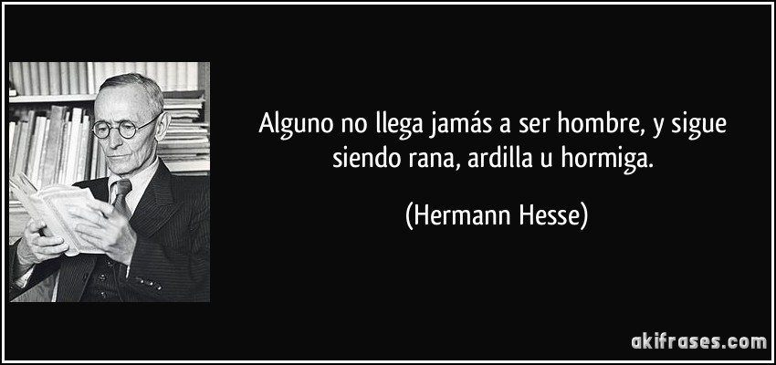 Alguno no llega jamás a ser hombre, y sigue siendo rana, ardilla u hormiga. (Hermann Hesse)