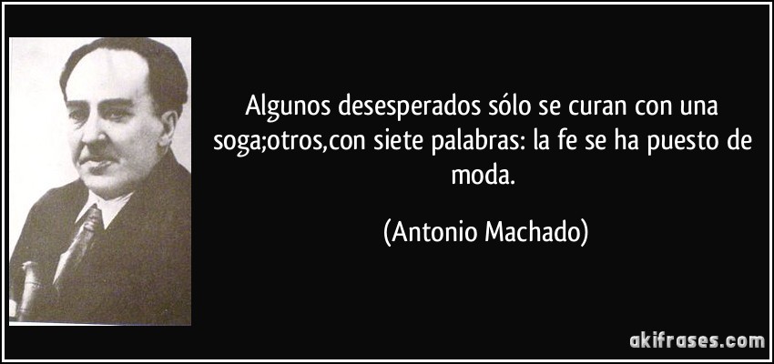 Algunos desesperados sólo se curan con una soga;otros,con siete palabras: la fe se ha puesto de moda. (Antonio Machado)