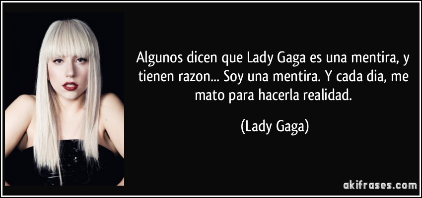 Algunos dicen que Lady Gaga es una mentira, y tienen razon... Soy una mentira. Y cada dia, me mato para hacerla realidad. (Lady Gaga)