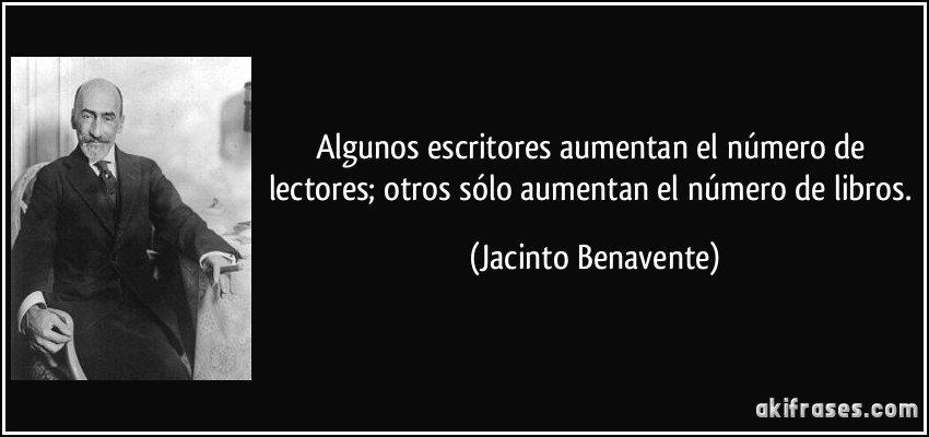 Algunos escritores aumentan el número de lectores; otros sólo aumentan el número de libros. (Jacinto Benavente)
