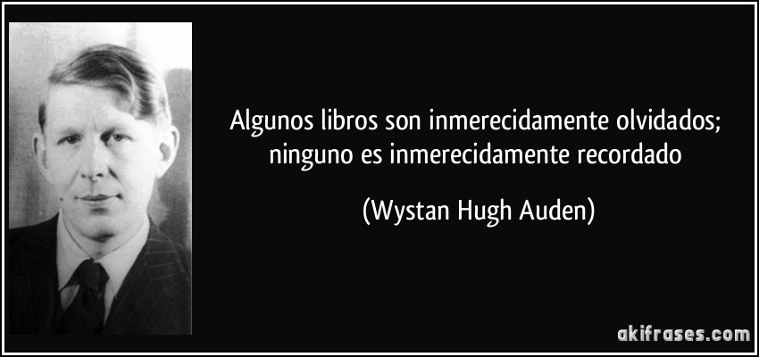 Algunos libros son inmerecidamente olvidados; ninguno es inmerecidamente recordado (Wystan Hugh Auden)