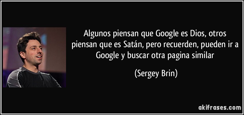 Algunos piensan que Google es Dios, otros piensan que es Satán, pero recuerden, pueden ir a Google y buscar otra pagina similar (Sergey Brin)