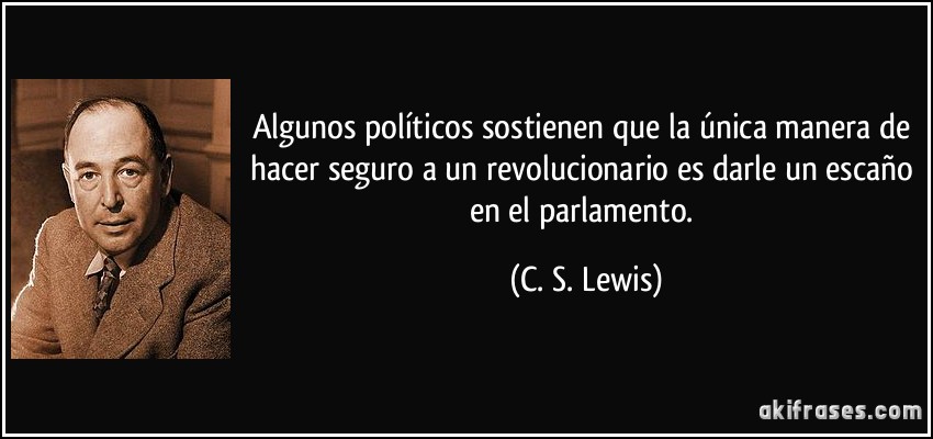 Algunos políticos sostienen que la única manera de hacer seguro a un revolucionario es darle un escaño en el parlamento. (C. S. Lewis)