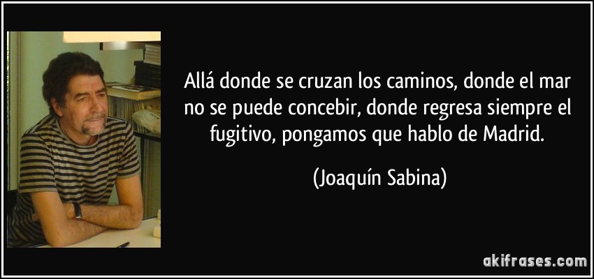 Allá donde se cruzan los caminos, donde el mar no se puede concebir, donde regresa siempre el fugitivo, pongamos que hablo de Madrid. (Joaquín Sabina)
