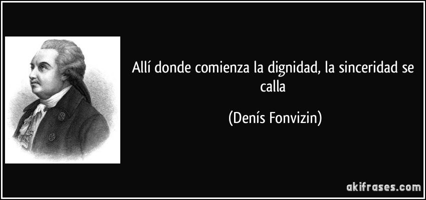Allí donde comienza la dignidad, la sinceridad se calla (Denís Fonvizin)