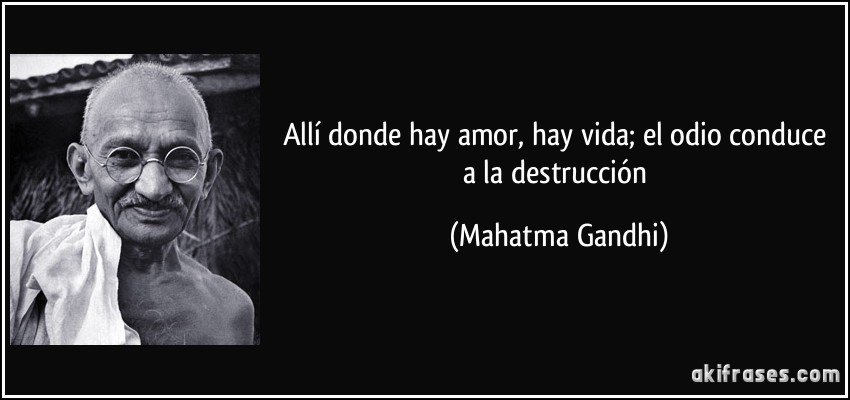 Allí donde hay amor, hay vida; el odio conduce a la destrucción (Mahatma Gandhi)