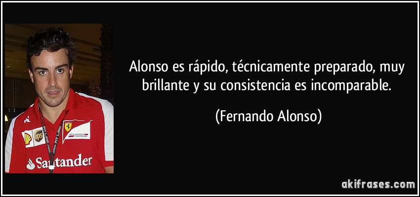 Alonso es rápido, técnicamente preparado, muy brillante y su consistencia es incomparable. (Fernando Alonso)