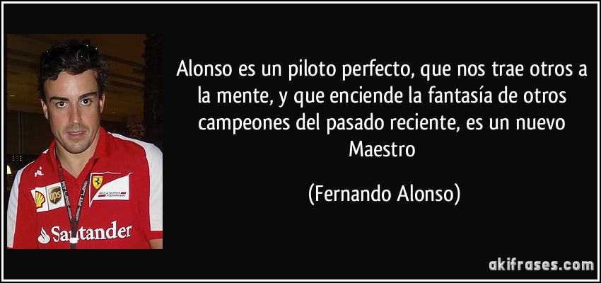 Alonso es un piloto perfecto, que nos trae otros a la mente, y que enciende la fantasía de otros campeones del pasado reciente, es un nuevo Maestro (Fernando Alonso)