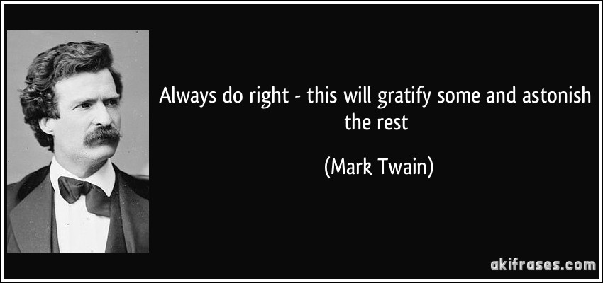 Always do right - this will gratify some and astonish the rest (Mark Twain)