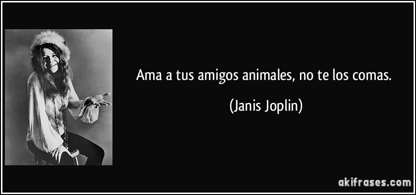 Ama a tus amigos animales, no te los comas. (Janis Joplin)
