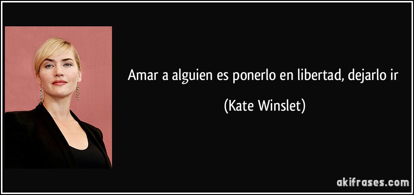 Amar a alguien es ponerlo en libertad, dejarlo ir (Kate Winslet)
