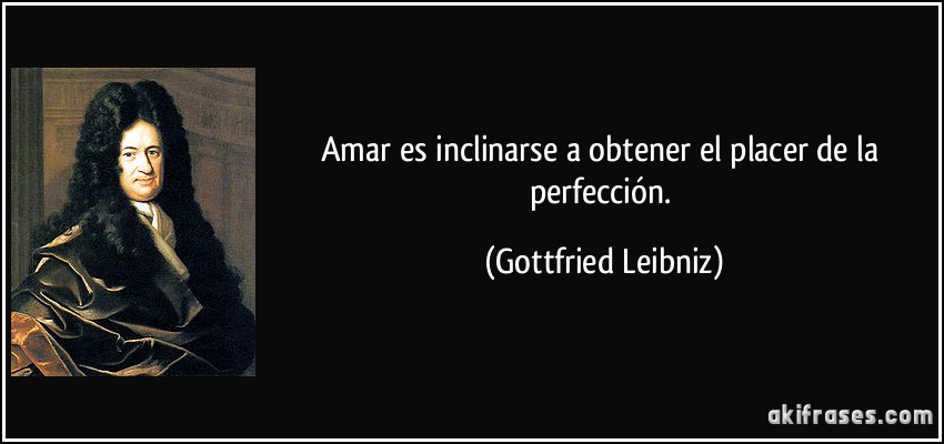 Amar es inclinarse a obtener el placer de la perfección. (Gottfried Leibniz)