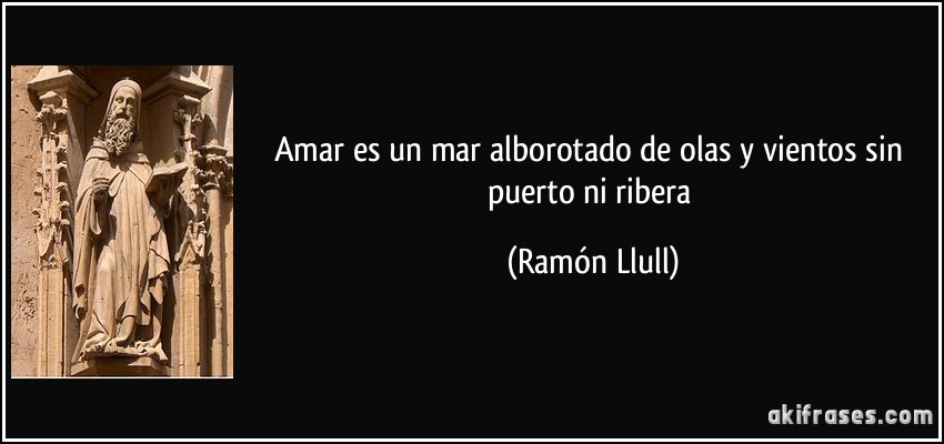Amar es un mar alborotado de olas y vientos sin puerto ni ribera (Ramón Llull)