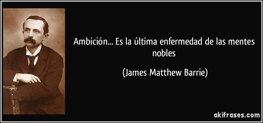 Ambición... Es la última enfermedad de las mentes nobles (James Matthew Barrie)