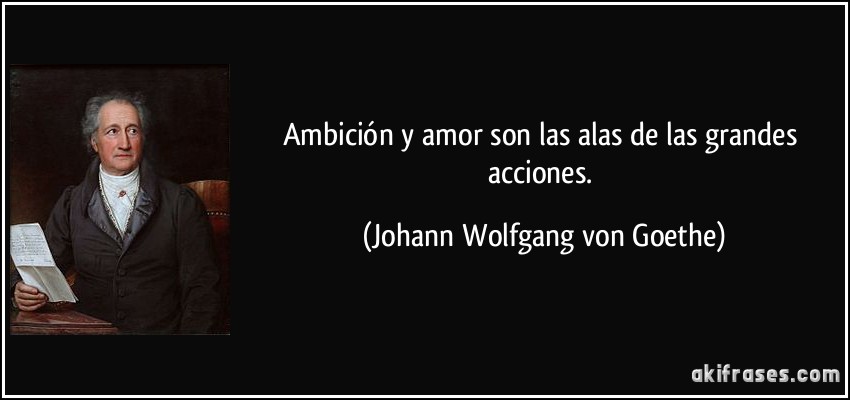 Ambición y amor son las alas de las grandes acciones. (Johann Wolfgang von Goethe)
