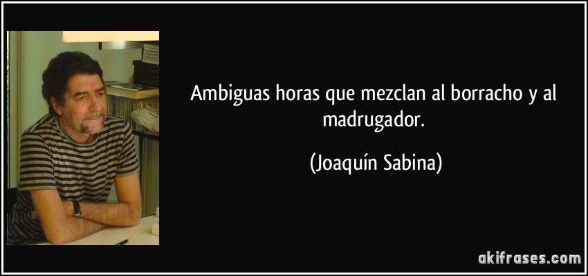 Ambiguas horas que mezclan al borracho y al madrugador. (Joaquín Sabina)