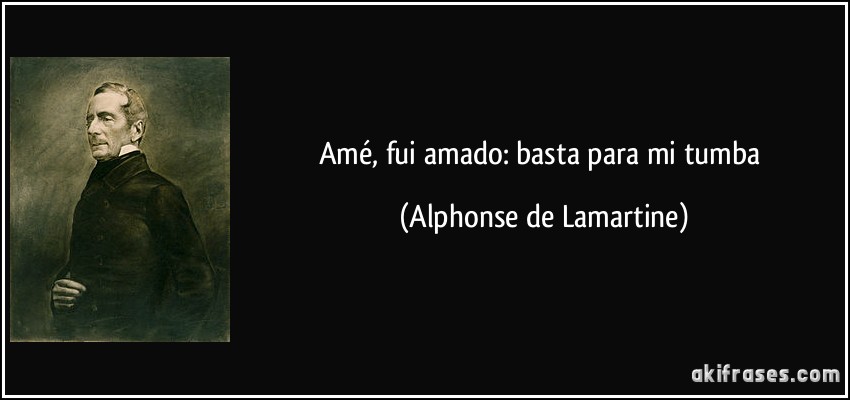Amé, fui amado: basta para mi tumba (Alphonse de Lamartine)