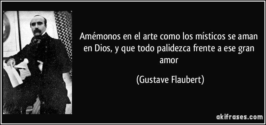 Amémonos en el arte como los místicos se aman en Dios, y que todo palidezca frente a ese gran amor (Gustave Flaubert)