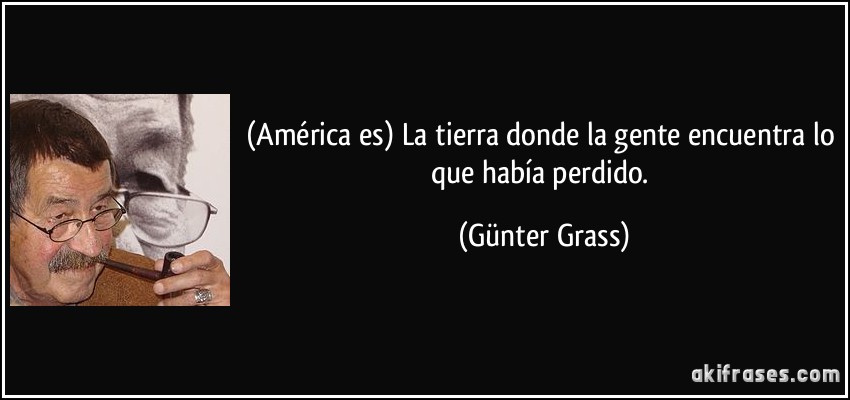 (América es) La tierra donde la gente encuentra lo que había perdido. (Günter Grass)