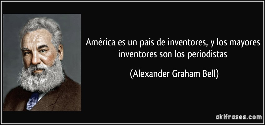 América es un país de inventores, y los mayores inventores son los periodistas (Alexander Graham Bell)