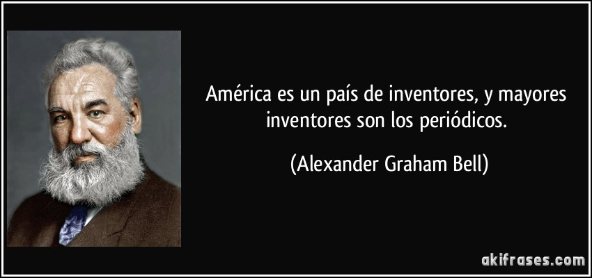 América es un país de inventores, y mayores inventores son los periódicos. (Alexander Graham Bell)