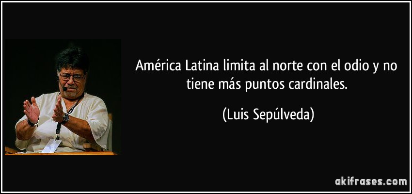América Latina limita al norte con el odio y no tiene más puntos cardinales. (Luis Sepúlveda)
