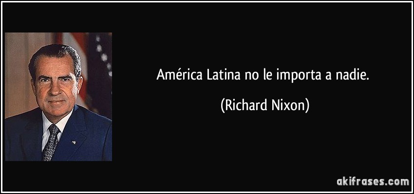América Latina no le importa a nadie. (Richard Nixon)