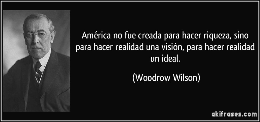 América no fue creada para hacer riqueza, sino para hacer realidad una visión, para hacer realidad un ideal. (Woodrow Wilson)