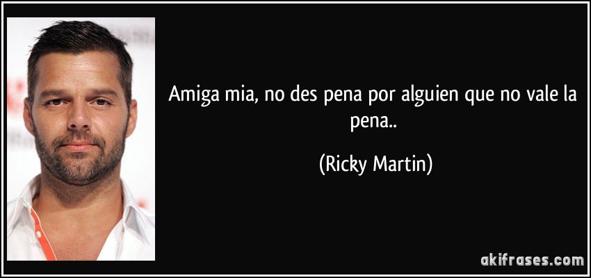 Amiga mia, no des pena por alguien que no vale la pena.. (Ricky Martin)