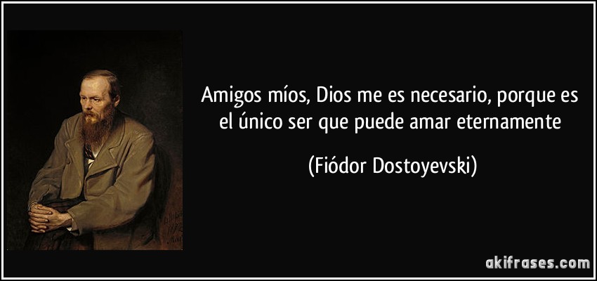 Amigos míos, Dios me es necesario, porque es el único ser que puede amar eternamente (Fiódor Dostoyevski)