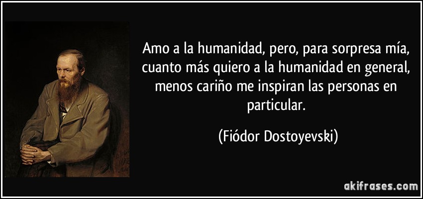 Amo a la humanidad, pero, para sorpresa mía, cuanto más quiero a la humanidad en general, menos cariño me inspiran las personas en particular. (Fiódor Dostoyevski)