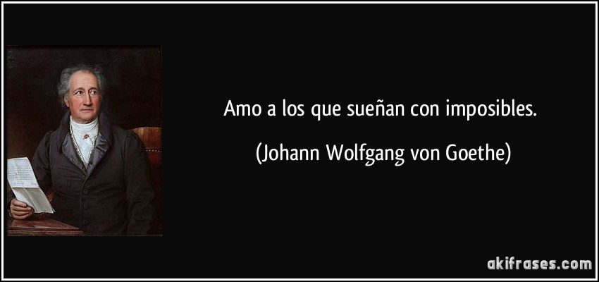 Amo a los que sueñan con imposibles. (Johann Wolfgang von Goethe)