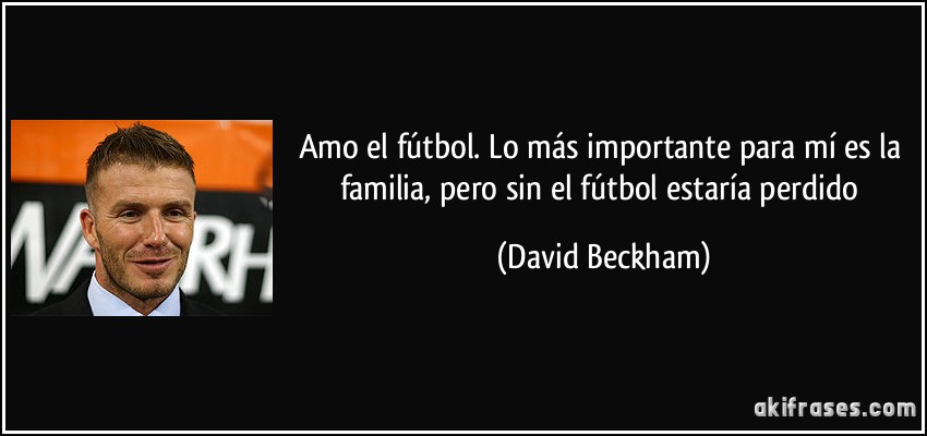 Amo el fútbol. Lo más importante para mí es la familia, pero sin el fútbol estaría perdido (David Beckham)
