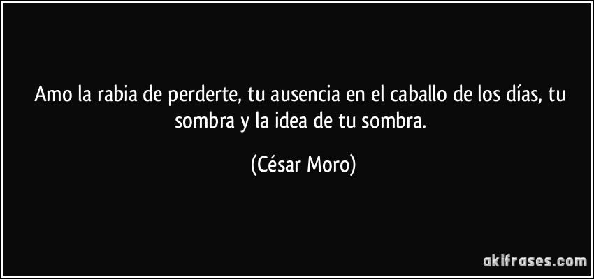 Amo la rabia de perderte, tu ausencia en el caballo de los días, tu sombra y la idea de tu sombra. (César Moro)