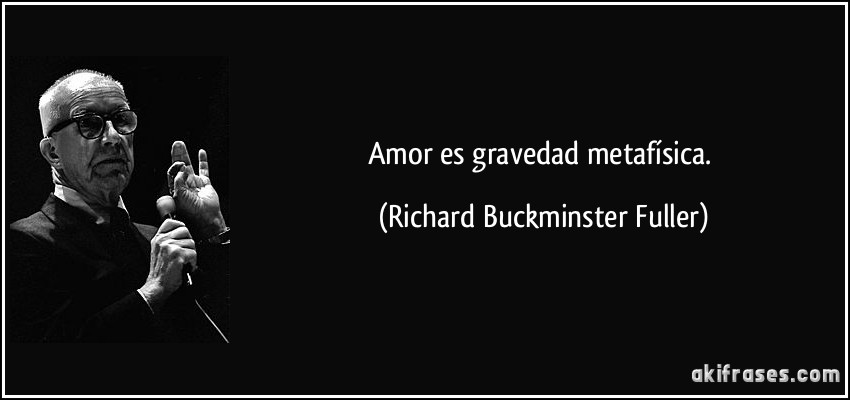 Amor es gravedad metafísica. (Richard Buckminster Fuller)