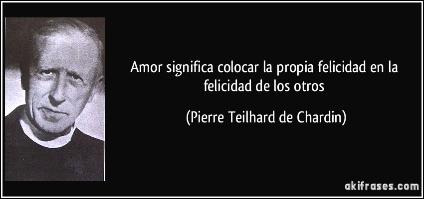Amor significa colocar la propia felicidad en la felicidad de los otros (Pierre Teilhard de Chardin)