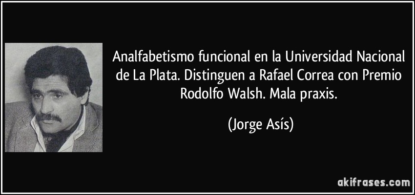Analfabetismo funcional en la Universidad Nacional de La Plata. Distinguen a Rafael Correa con Premio Rodolfo Walsh. Mala praxis. (Jorge Asís)