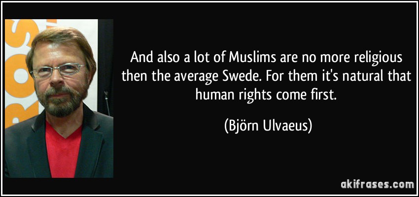 And also a lot of Muslims are no more religious then the average Swede. For them it's natural that human rights come first. (Björn Ulvaeus)