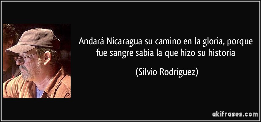 Andará Nicaragua su camino en la gloria, porque fue sangre sabia la que hizo su historia (Silvio Rodríguez)