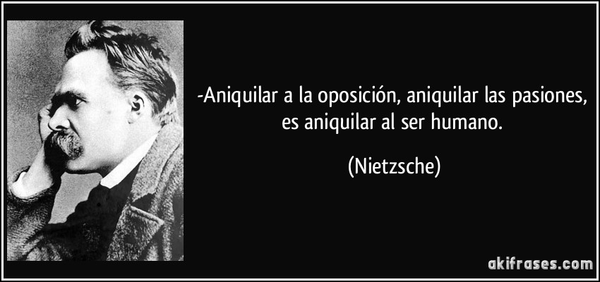 -Aniquilar a la oposición, aniquilar las pasiones, es aniquilar al ser humano. (Nietzsche)