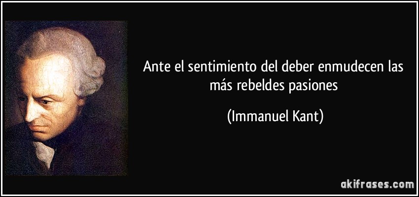 Ante el sentimiento del deber enmudecen las más rebeldes pasiones (Immanuel Kant)