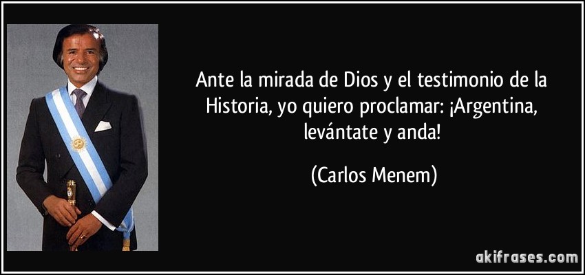 Ante la mirada de Dios y el testimonio de la Historia, yo quiero proclamar: ¡Argentina, levántate y anda! (Carlos Menem)